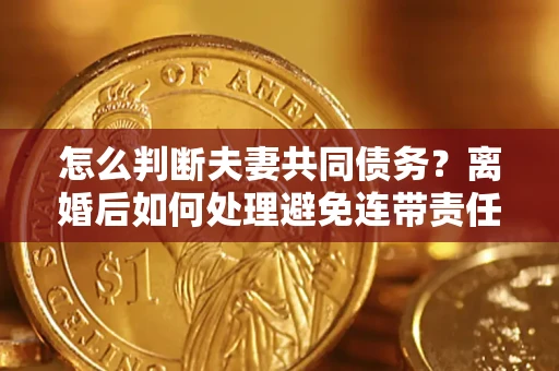 武汉怎么判断夫妻共同债务？离婚后如何处理避免连带责任？