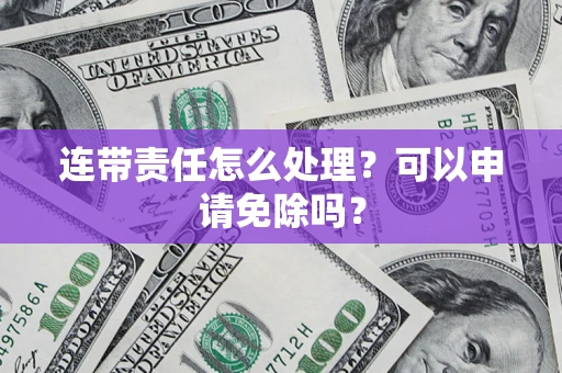 武汉连带责任怎么处理？可以申请免除吗？