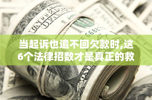 武汉当起诉也追不回欠款时,这6个法律招数才是真正的救命稻草