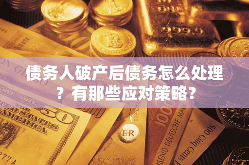 武汉债务人破产后债务怎么处理？有那些应对策略？