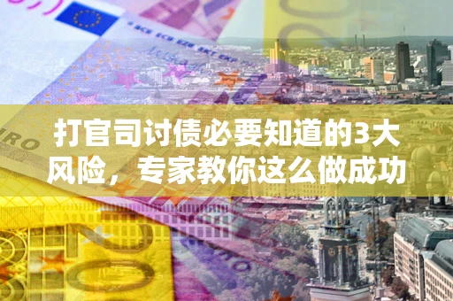 武汉打官司讨债必要知道的3大风险，专家教你这么做成功率飙升