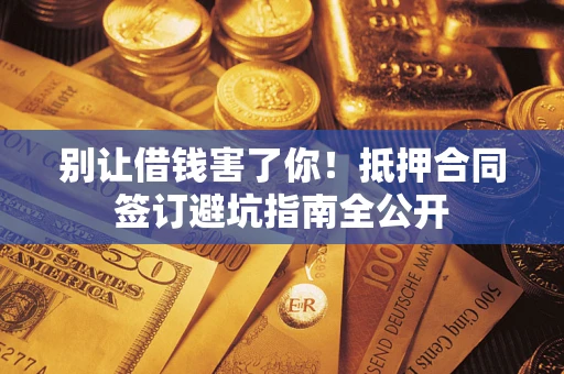 武汉别让借钱害了你！抵押合同签订避坑指南全公开