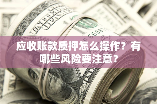 武汉应收账款质押怎么操作？有哪些风险要注意？