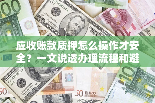 武汉应收账款质押怎么操作才安全？一文说透办理流程和避险绝招